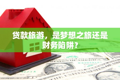 马山贷款旅游，是梦想之旅还是财务陷阱？