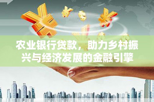 马山农业银行贷款，助力乡村振兴与经济发展的金融引擎