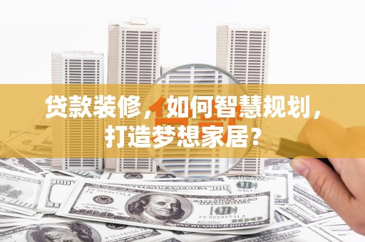 马山贷款装修，如何智慧规划，打造梦想家居？