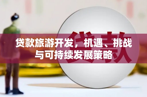 马山贷款旅游开发，机遇、挑战与可持续发展策略