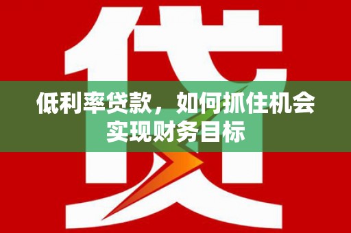 马山低利率贷款，如何抓住机会实现财务目标