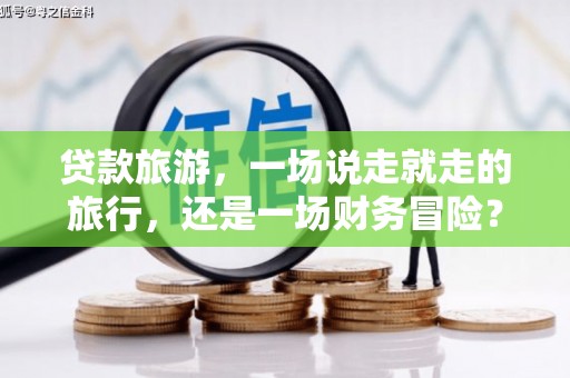 马山贷款旅游，一场说走就走的旅行，还是一场财务冒险？
