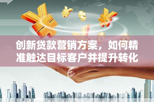 马山创新贷款营销方案，如何精准触达目标客户并提升转化率