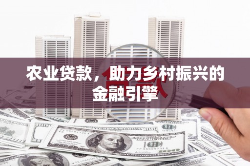 马山农业贷款，助力乡村振兴的金融引擎