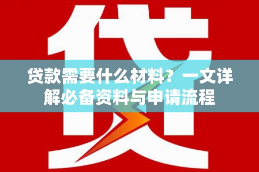 马山贷款需要什么材料？一文详解必备资料与申请流程
