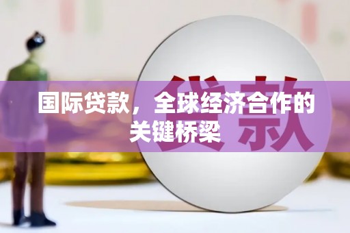 马山国际贷款，全球经济合作的关键桥梁