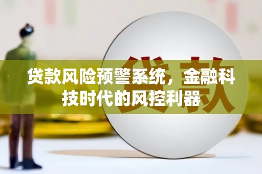 马山贷款风险预警系统，金融科技时代的风控利器