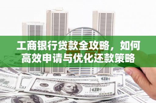 马山工商银行贷款全攻略，如何高效申请与优化还款策略
