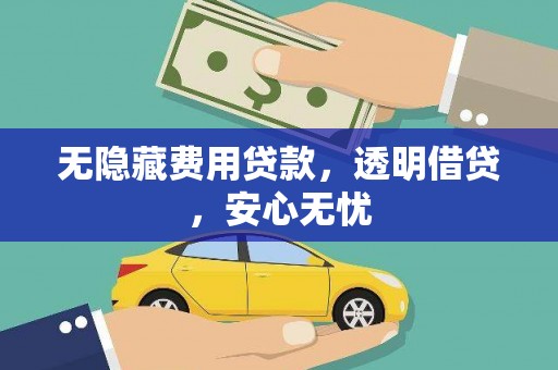 马山无隐藏费用贷款，透明借贷，安心无忧