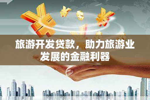 马山旅游开发贷款，助力旅游业发展的金融利器