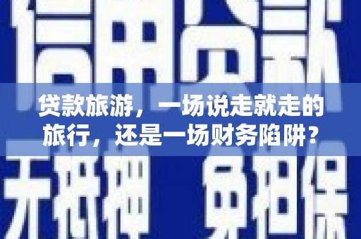 马山贷款旅游，一场说走就走的旅行，还是一场财务陷阱？