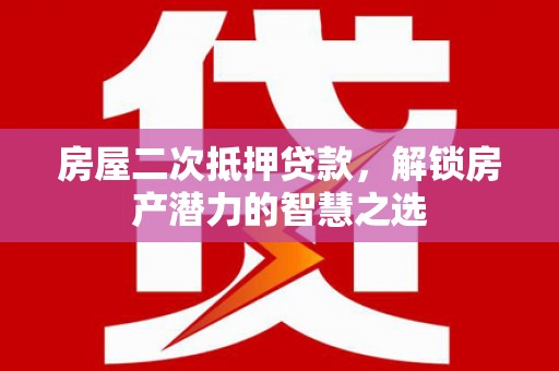 马山房屋二次抵押贷款，解锁房产潜力的智慧之选