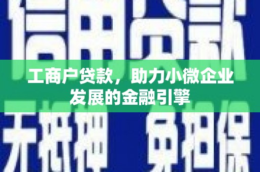 马山工商户贷款，助力小微企业发展的金融引擎