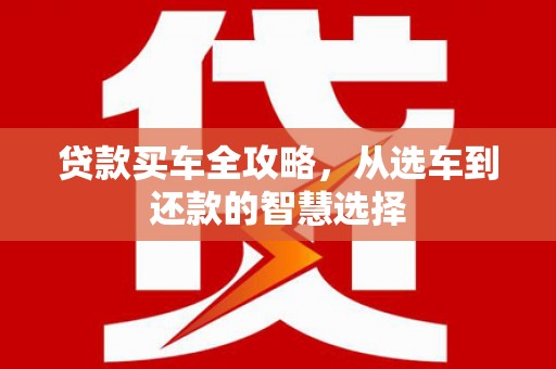 马山贷款买车全攻略，从选车到还款的智慧选择