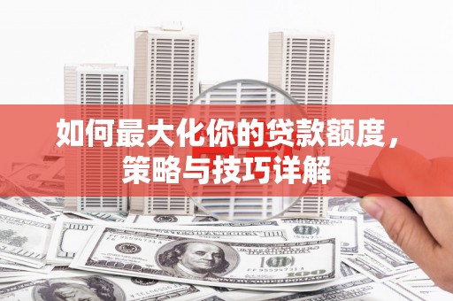马山如何最大化你的贷款额度，策略与技巧详解
