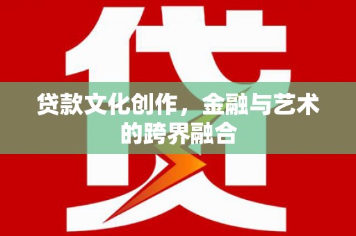 马山贷款文化创作，金融与艺术的跨界融合