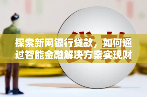 马山探索新网银行贷款，如何通过智能金融解决方案实现财富增长