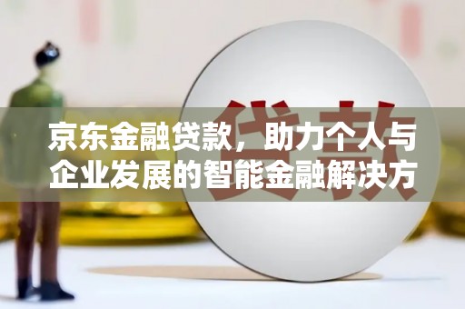 马山京东金融贷款，助力个人与企业发展的智能金融解决方案