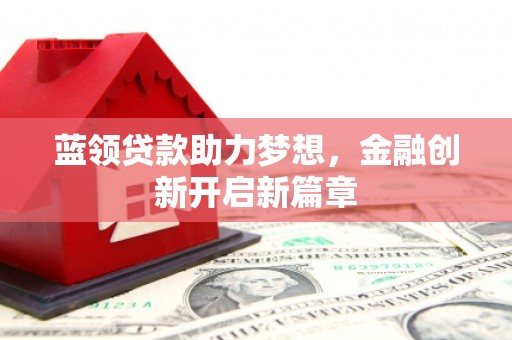 马山蓝领贷款助力梦想，金融创新开启新篇章