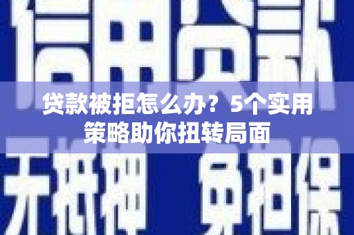 马山贷款被拒怎么办？5个实用策略助你扭转局面