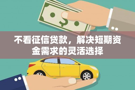 马山不看征信贷款，解决短期资金需求的灵活选择