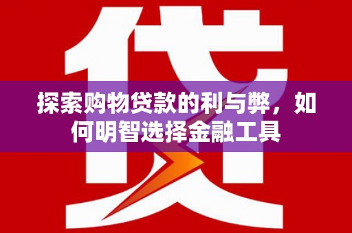 马山探索购物贷款的利与弊，如何明智选择金融工具