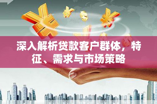 马山深入解析贷款客户群体，特征、需求与市场策略