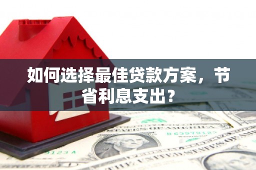 马山如何选择最佳贷款方案，节省利息支出？