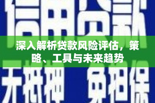 马山深入解析贷款风险评估，策略、工具与未来趋势