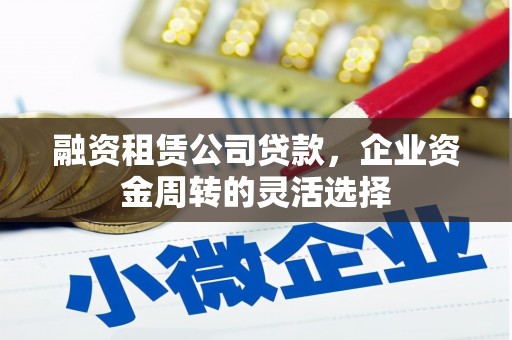 马山融资租赁公司贷款，企业资金周转的灵活选择