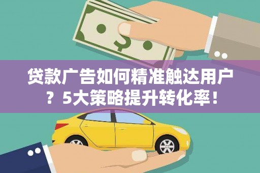 马山贷款广告如何精准触达用户？5大策略提升转化率！