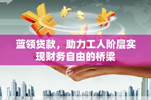 马山蓝领贷款，助力工人阶层实现财务自由的桥梁