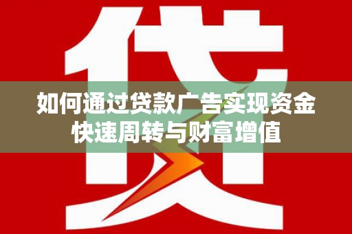 马山如何通过贷款广告实现资金快速周转与财富增值