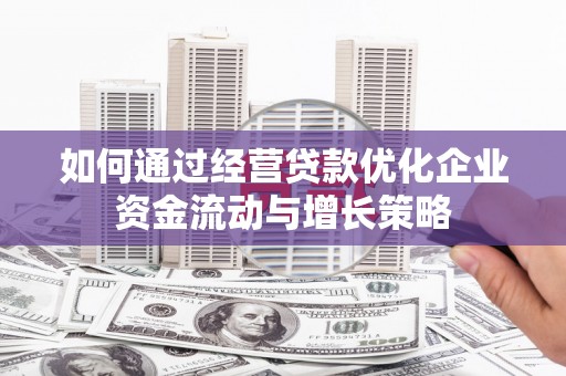 马山如何通过经营贷款优化企业资金流动与增长策略
