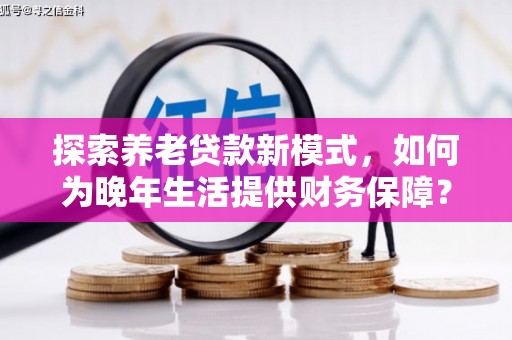 马山探索养老贷款新模式，如何为晚年生活提供财务保障？