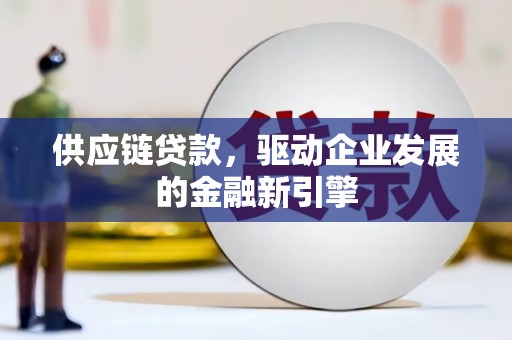 马山供应链贷款，驱动企业发展的金融新引擎