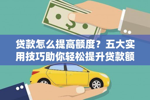 马山贷款怎么提高额度？五大实用技巧助你轻松提升贷款额度