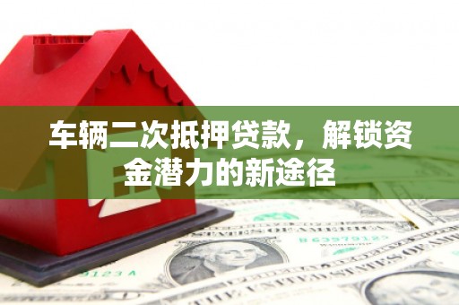 马山车辆二次抵押贷款，解锁资金潜力的新途径