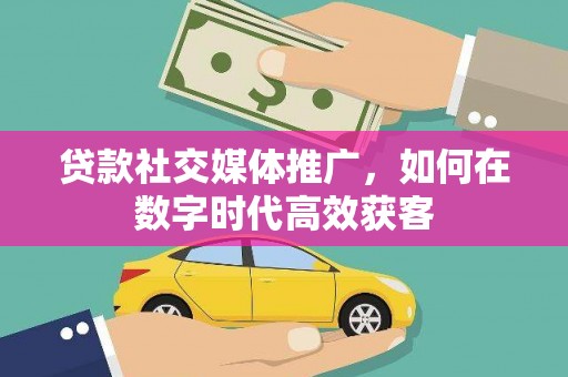 马山贷款社交媒体推广，如何在数字时代高效获客