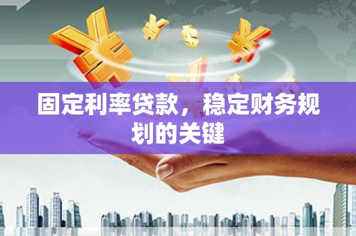 马山固定利率贷款，稳定财务规划的关键