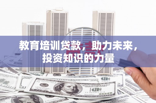 马山教育培训贷款，助力未来，投资知识的力量