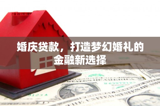马山婚庆贷款，打造梦幻婚礼的金融新选择