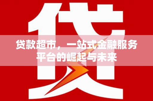 马山贷款超市，一站式金融服务平台的崛起与未来