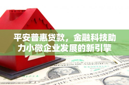 马山平安普惠贷款，金融科技助力小微企业发展的新引擎