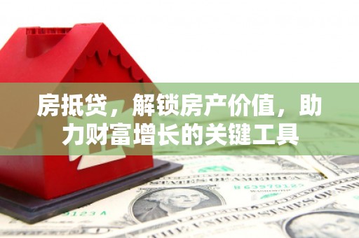 马山房抵贷，解锁房产价值，助力财富增长的关键工具