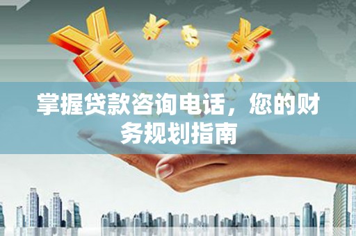 马山掌握贷款咨询电话，您的财务规划指南