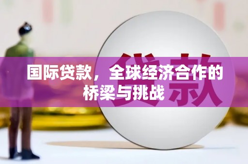 马山国际贷款，全球经济合作的桥梁与挑战