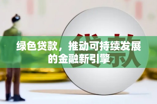 马山绿色贷款，推动可持续发展的金融新引擎