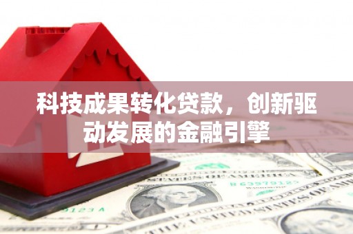 马山科技成果转化贷款，创新驱动发展的金融引擎