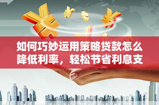 马山如何巧妙运用策略贷款怎么降低利率，轻松节省利息支出